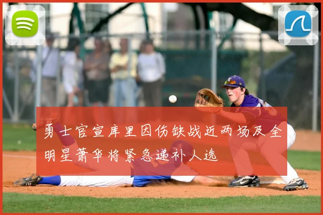 勇士官宣库里因伤缺战近两场及全明星萧华将紧急递补人选