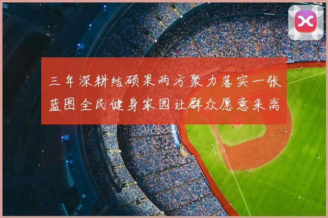 三年深耕结硕果两方聚力落实一张蓝图全民健身家园让群众愿意来离不开