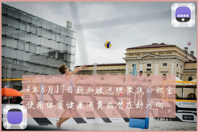 4年8月17日新加坡总理聚焦公积金使用体育健康消费成潜在新方向