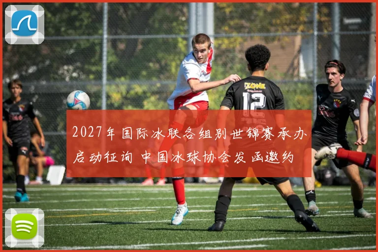 2027年国际冰联各组别世锦赛承办启动征询 中国冰球协会发函邀约