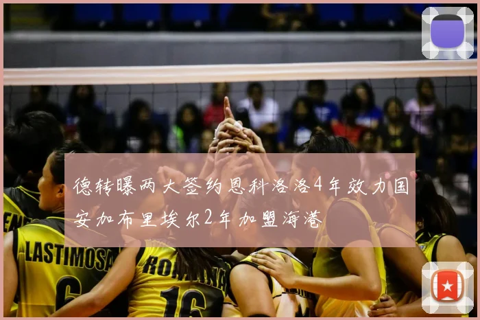 德转曝两大签约恩科洛洛4年效力国安加布里埃尔2年加盟海港