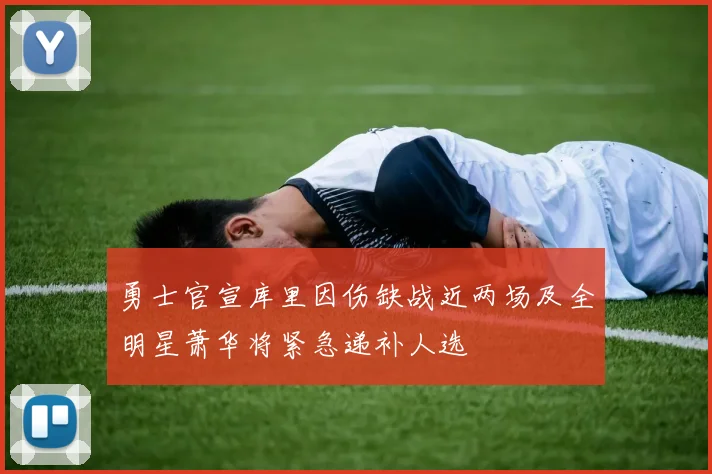 勇士官宣库里因伤缺战近两场及全明星萧华将紧急递补人选