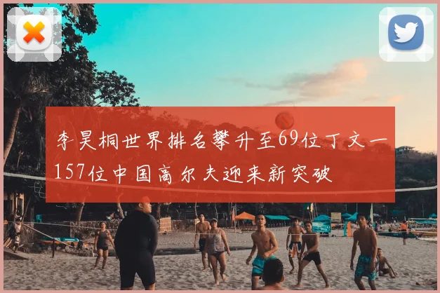 李昊桐世界排名攀升至69位丁文一157位中国高尔夫迎来新突破